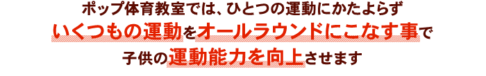 ポップ体育教室では、ひとつの運動にかたよらずいくつもの運動をオールラウンドにこなす事で子供の運動能力を向上させます